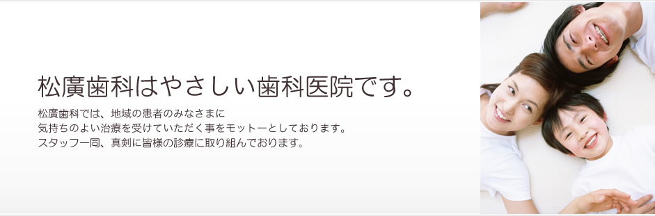 松廣歯科はやさしい歯科医院です。松廣歯科では、地域の患者のみなさまに気持ちのよい治療を受けていただく事をモットーとしております。スタッフ一同、真剣に皆様の診療に取り組んでおります。