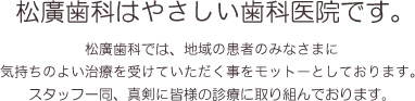 松廣歯科はやさしい歯科医院です。松廣歯科では、地域の患者のみなさまに気持ちのよい治療を受けていただく事をモットーとしております。スタッフ一同、真剣に皆様の診療に取り組んでおります。 松廣歯科はやさしい歯科医院です。松廣歯科では、地域の患者のみなさまに気持ちのよい治療を受けていただく事をモットーとしております。スタッフ一同、真剣に皆様の診療に取り組んでおります。